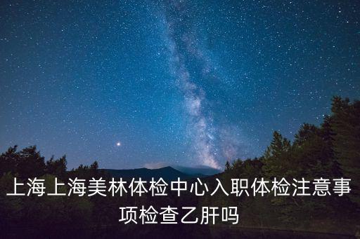 上海上海美林體檢中心入職體檢注意事項檢查乙肝嗎