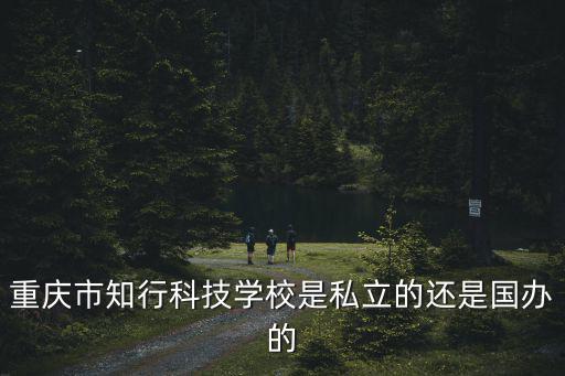 重慶市行知學校江北區，重慶市知行科技學校是私立的還是國辦的