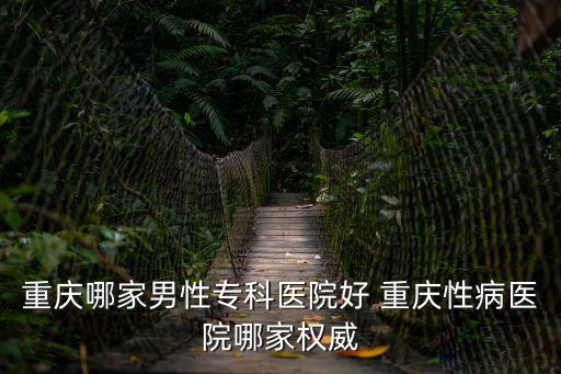 重慶哪家男性專科醫院好 重慶性病醫院哪家權威