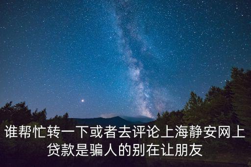 誰(shuí)幫忙轉(zhuǎn)一下或者去評(píng)論上海靜安網(wǎng)上貸款是騙人的別在讓朋友