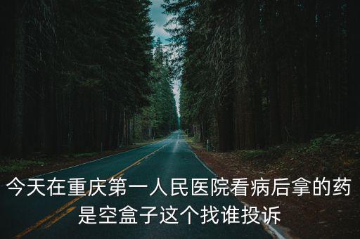 今天在重慶第一人民醫(yī)院看病后拿的藥是空盒子這個(gè)找誰(shuí)投訴