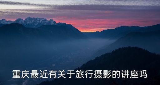 重慶最近有關于旅行攝影的講座嗎