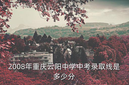 2008年重慶云陽中學中考錄取線是多少分