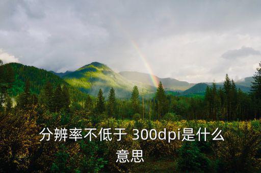  分辨率不低于 300dpi是什么意思