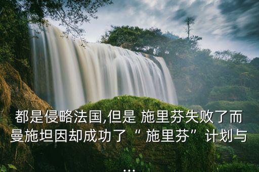 都是侵略法國,但是 施里芬失敗了而曼施坦因卻成功了“ 施里芬”計劃與...
