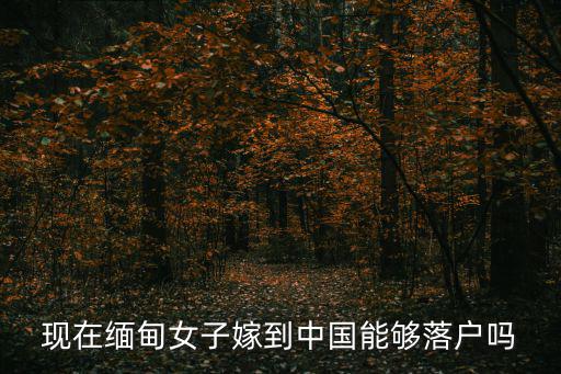 現(xiàn)在緬甸女子嫁到中國(guó)能夠落戶嗎