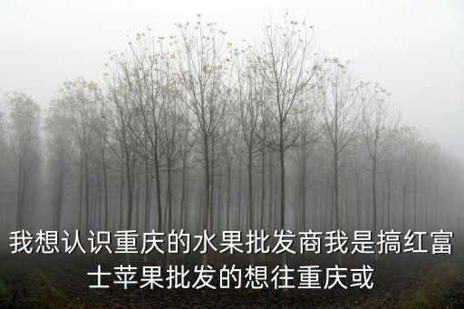 重慶市水果批發商電話，誰知道重慶最大的水果批發市場的服務電話
