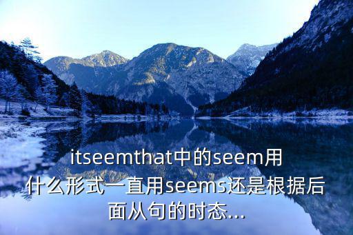 itseemthat中的seem用什么形式一直用seems還是根據(jù)后面從句的時態(tài)...