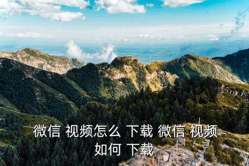  微信 視頻怎么 下載 微信 視頻如何 下載