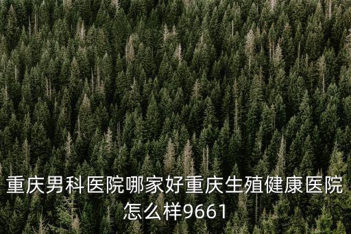 重慶男科醫院哪家好重慶生殖健康醫院怎么樣9661