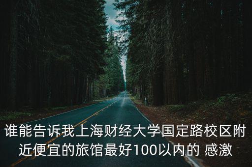 誰(shuí)能告訴我上海財(cái)經(jīng)大學(xué)國(guó)定路校區(qū)附近便宜的旅館最好100以內(nèi)的 感激