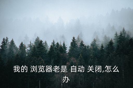 我的 瀏覽器老是 自動 關閉,怎么辦