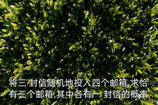 將三 封信隨機地投入四個郵箱,求恰有三個郵箱,其中各有一 封信的概率