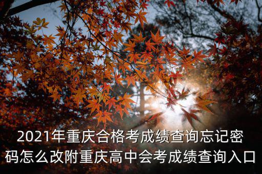 2021年重慶合格考成績(jī)查詢忘記密碼怎么改附重慶高中會(huì)考成績(jī)查詢?nèi)肟? class=