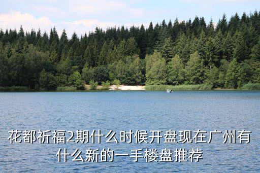 花都祈福2期什么時候開盤現(xiàn)在廣州有什么新的一手樓盤推薦