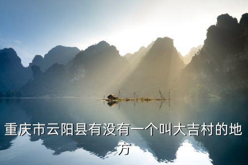 重慶市云陽(yáng)縣有沒(méi)有一個(gè)叫大吉村的地方