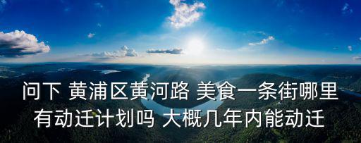 問下 黃浦區(qū)黃河路 美食一條街哪里有動(dòng)遷計(jì)劃嗎 大概幾年內(nèi)能動(dòng)遷