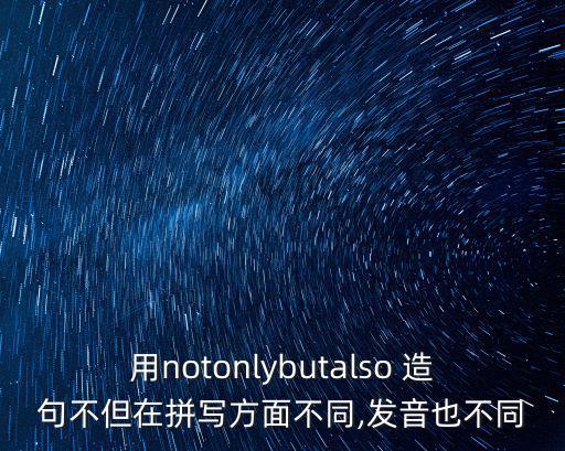 用notonlybutalso 造句不但在拼寫方面不同,發音也不同