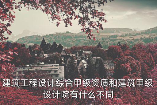 建筑工程設計綜合甲級資質和建筑甲級設計院有什么不同