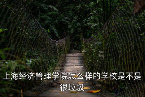 上海經濟管理學院怎么樣的學校是不是很垃圾