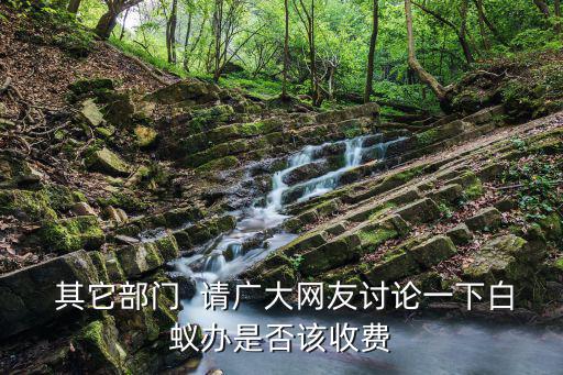  其它部門(mén)  請(qǐng)廣大網(wǎng)友討論一下白蟻辦是否該收費(fèi)