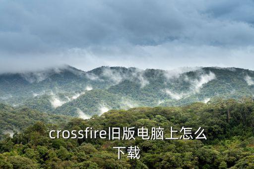  crossfire舊版電腦上怎么下載