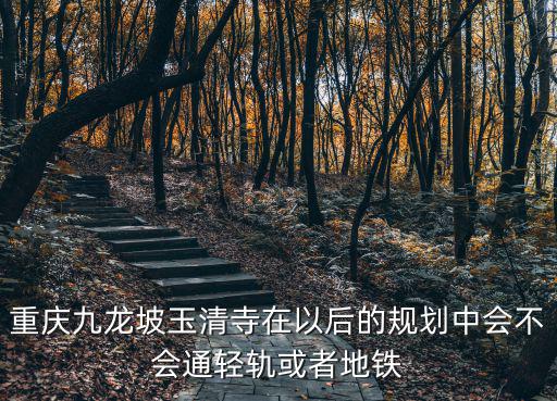 重慶九龍坡玉清寺在以后的規(guī)劃中會(huì)不會(huì)通輕軌或者地鐵