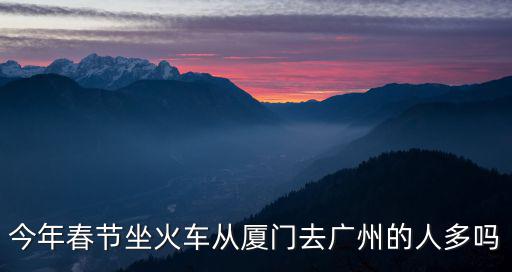 今年春節坐火車從廈門去廣州的人多嗎