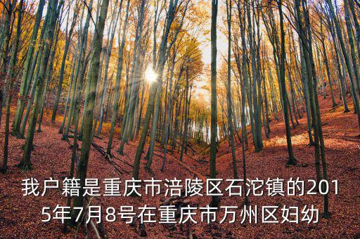 我戶籍是重慶市涪陵區(qū)石沱鎮(zhèn)的2015年7月8號(hào)在重慶市萬(wàn)州區(qū)婦幼