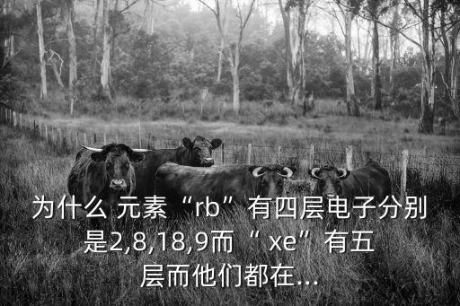 為什么 元素“rb”有四層電子分別是2,8,18,9而“ xe”有五層而他們都在...