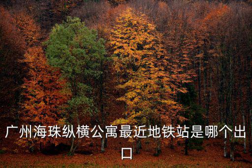 廣州海珠縱橫公寓最近地鐵站是哪個出口