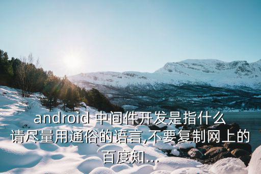 android 中間件開發(fā)是指什么請盡量用通俗的語言,不要復(fù)制網(wǎng)上的百度知...