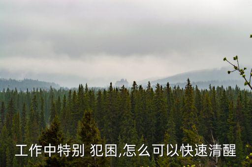 工作中特別 犯困,怎么可以快速清醒