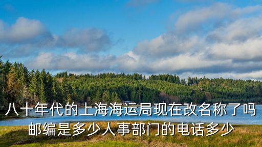 八十年代的上海海運局現在改名稱了嗎郵編是多少人事部門的電話多少