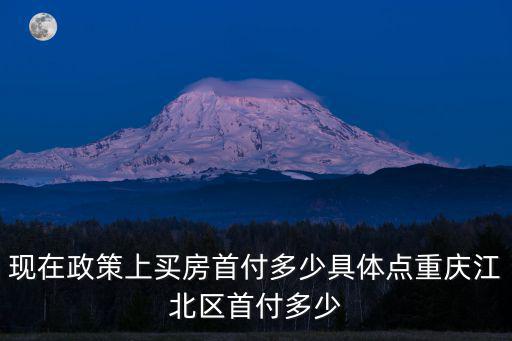 現(xiàn)在政策上買(mǎi)房首付多少具體點(diǎn)重慶江北區(qū)首付多少