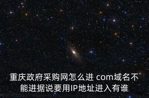 重慶政府采購網怎么進 com域名不能進據說要用IP地址進入有誰