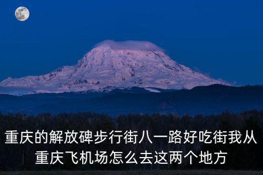 重慶的解放碑步行街八一路好吃街我從重慶飛機場怎么去這兩個地方