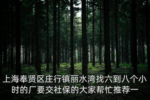 上海奉賢區(qū)莊行鎮(zhèn)麗水灣找六到八個(gè)小時(shí)的廠要交社保的大家?guī)兔ν扑]一