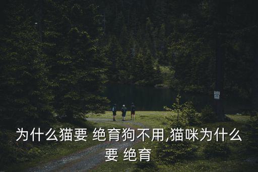 為什么貓要 絕育狗不用,貓咪為什么要 絕育