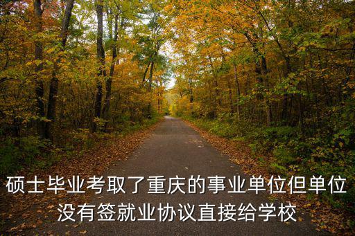 碩士畢業(yè)考取了重慶的事業(yè)單位但單位沒有簽就業(yè)協(xié)議直接給學(xué)校