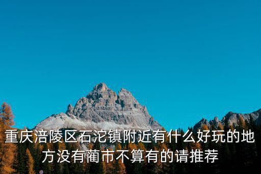 重慶涪陵區(qū)石沱鎮(zhèn)附近有什么好玩的地方?jīng)]有藺市不算有的請(qǐng)推薦