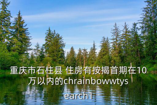 重慶市石柱縣 住房有按揭首期在10萬(wàn)以內(nèi)的chrainbowwtysearch1