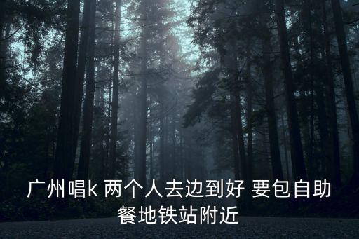 廣州唱k 兩個人去邊到好 要包自助餐地鐵站附近