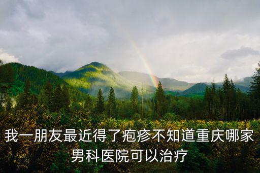 我一朋友最近得了皰疹不知道重慶哪家男科醫院可以治療