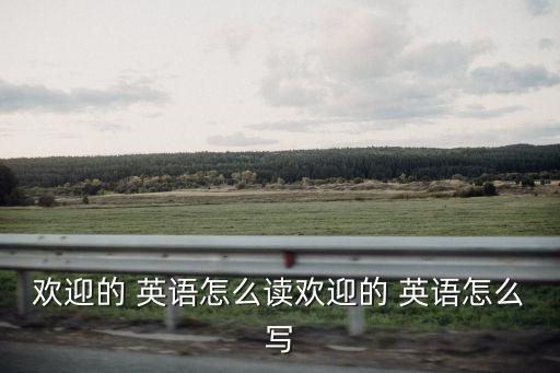 歡迎的 英語(yǔ)怎么讀歡迎的 英語(yǔ)怎么寫