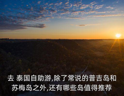 去 泰國自助游,除了常說的普吉島和蘇梅島之外,還有哪些島值得推薦