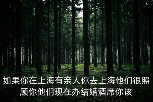 如果你在上海有親人你去上海他們很照顧你他們現在辦結婚酒席你該