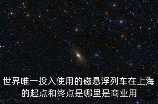 世界唯一投入使用的磁懸浮列車在上海的起點和終點是哪里是商業用