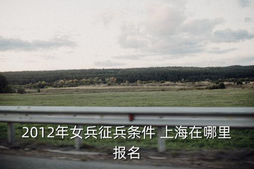 2012年女兵征兵條件 上海在哪里報(bào)名