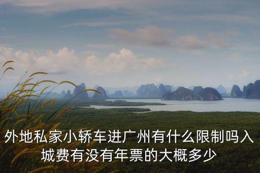 外地私家小轎車進廣州有什么限制嗎入城費有沒有年票的大概多少